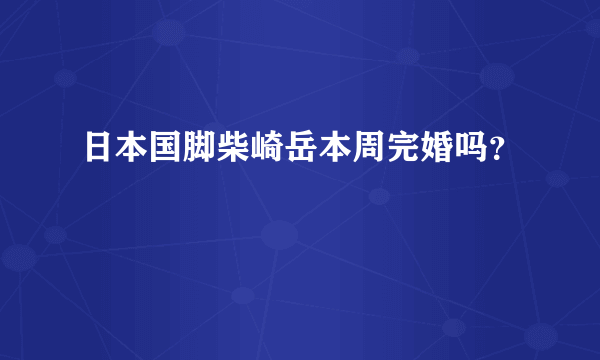 日本国脚柴崎岳本周完婚吗？