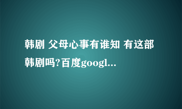 韩剧 父母心事有谁知 有这部韩剧吗?百度google上怎麼找不到呢?