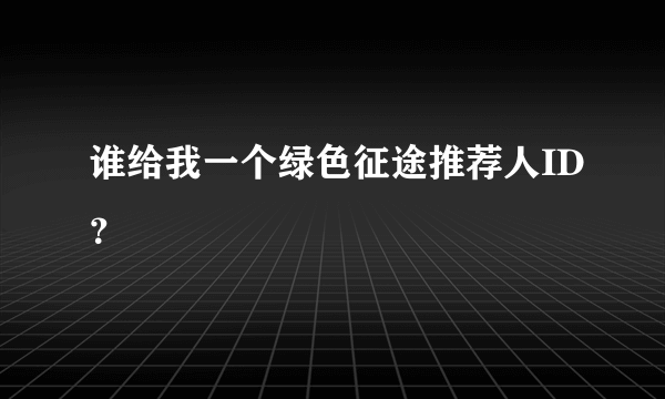 谁给我一个绿色征途推荐人ID？