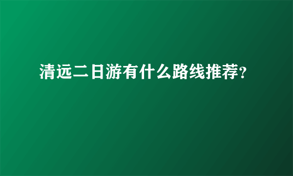 清远二日游有什么路线推荐？