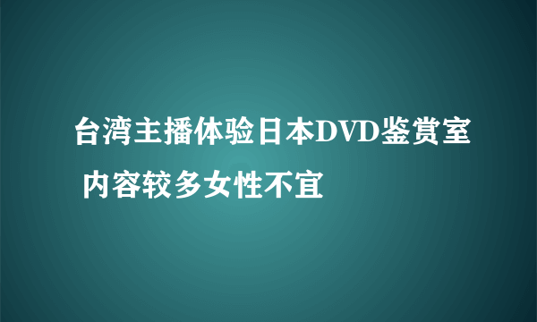 台湾主播体验日本DVD鉴赏室 内容较多女性不宜