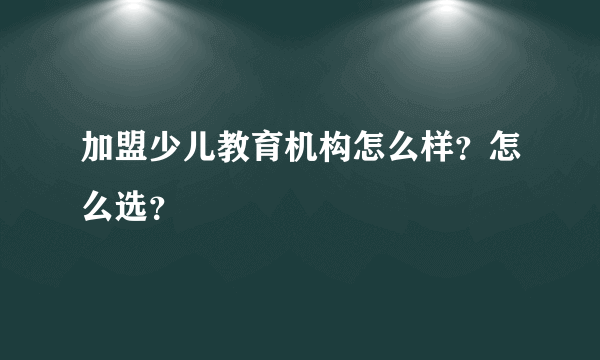 加盟少儿教育机构怎么样？怎么选？