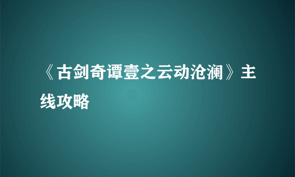 《古剑奇谭壹之云动沧澜》主线攻略