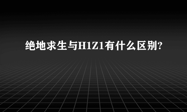 绝地求生与H1Z1有什么区别?