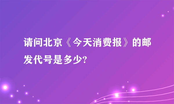 请问北京《今天消费报》的邮发代号是多少?