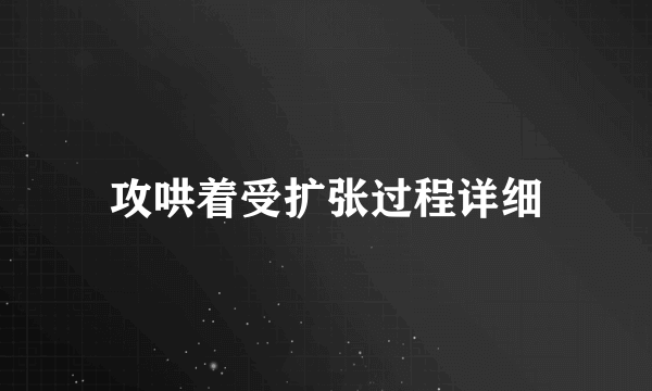 攻哄着受扩张过程详细