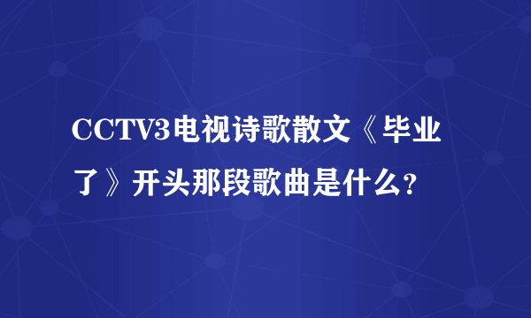 CCTV3电视诗歌散文《毕业了》开头那段歌曲是什么？