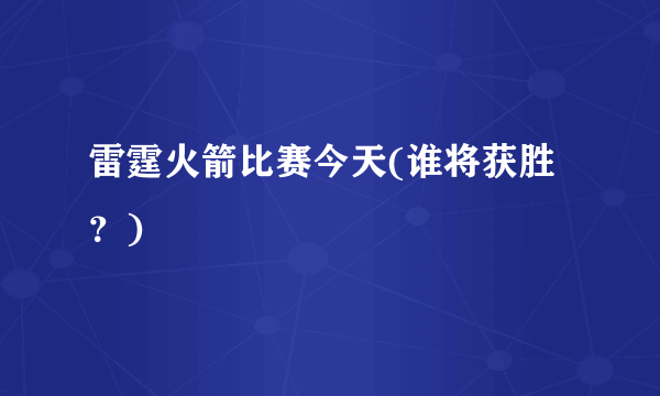 雷霆火箭比赛今天(谁将获胜？)