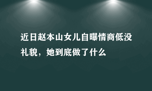 近日赵本山女儿自曝情商低没礼貌，她到底做了什么