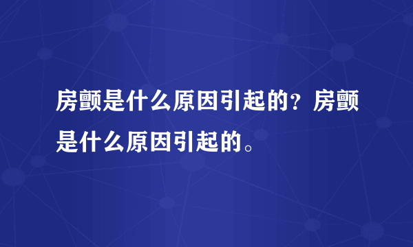 房颤是什么原因引起的？房颤是什么原因引起的。