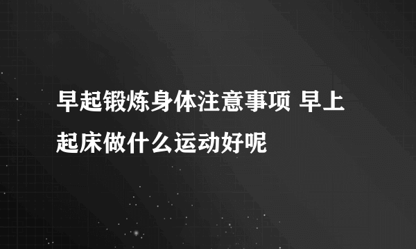 早起锻炼身体注意事项 早上起床做什么运动好呢