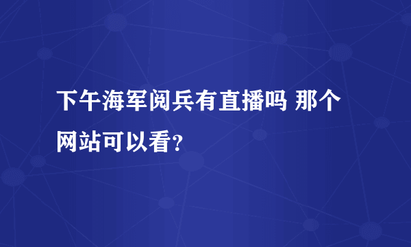 下午海军阅兵有直播吗 那个网站可以看？