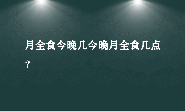 月全食今晚几今晚月全食几点？