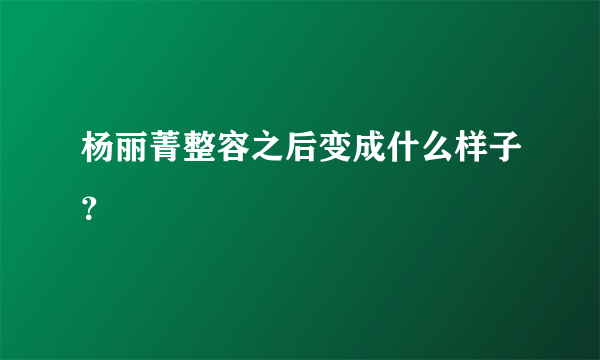 杨丽菁整容之后变成什么样子？