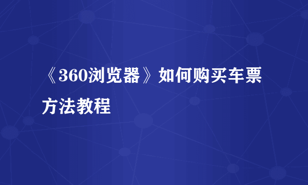 《360浏览器》如何购买车票方法教程