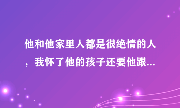 他和他家里人都是很绝情的人，我怀了他的孩子还要他跟我分手，结果我整个人崩溃了吃不下饭睡不着觉，体质