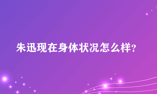 朱迅现在身体状况怎么样？