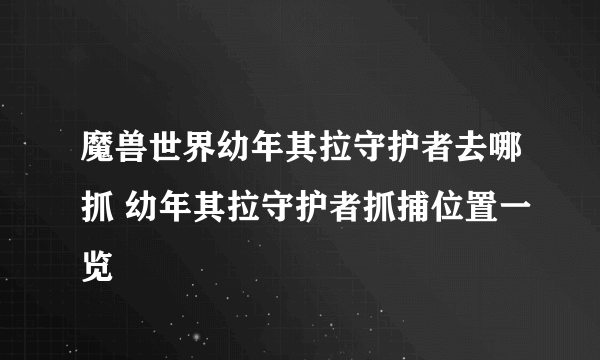 魔兽世界幼年其拉守护者去哪抓 幼年其拉守护者抓捕位置一览