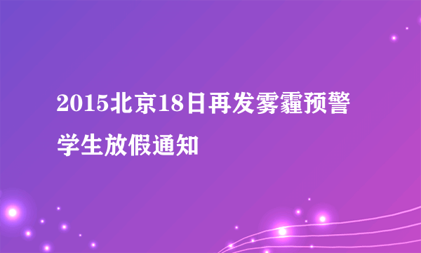 2015北京18日再发雾霾预警学生放假通知