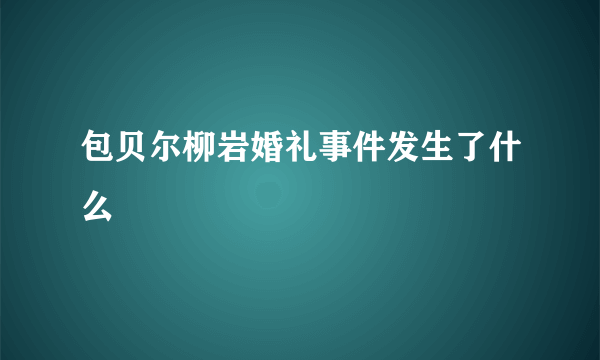 包贝尔柳岩婚礼事件发生了什么