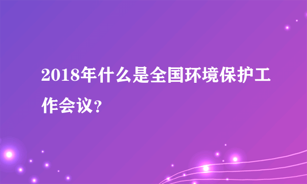 2018年什么是全国环境保护工作会议？