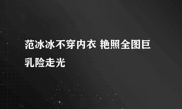 范冰冰不穿内衣 艳照全图巨乳险走光