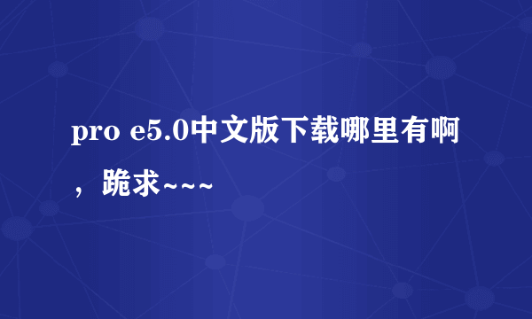 pro e5.0中文版下载哪里有啊，跪求~~~