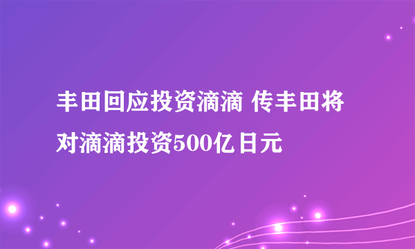 丰田回应投资滴滴 传丰田将对滴滴投资500亿日元