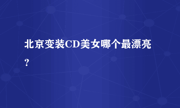 北京变装CD美女哪个最漂亮？