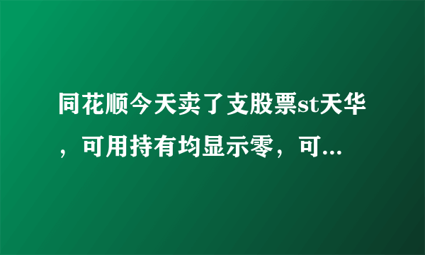 同花顺今天卖了支股票st天华，可用持有均显示零，可是收益还在不断的变化，当日成交也显示已卖，怎么回