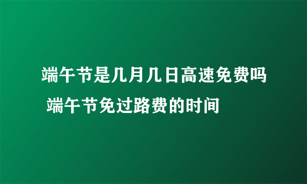 端午节是几月几日高速免费吗 端午节免过路费的时间