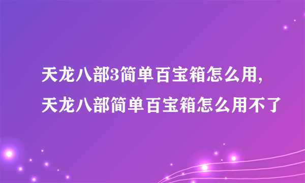 天龙八部3简单百宝箱怎么用,天龙八部简单百宝箱怎么用不了