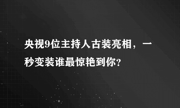 央视9位主持人古装亮相，一秒变装谁最惊艳到你？