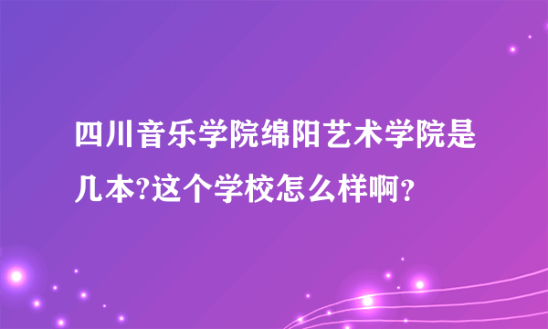 四川音乐学院绵阳艺术学院是几本?这个学校怎么样啊？