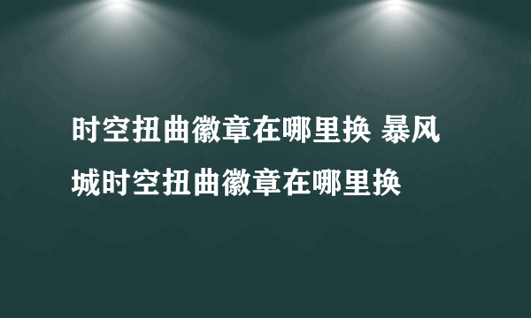 时空扭曲徽章在哪里换 暴风城时空扭曲徽章在哪里换