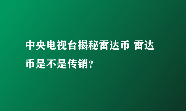 中央电视台揭秘雷达币 雷达币是不是传销？