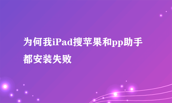 为何我iPad搜苹果和pp助手都安装失败