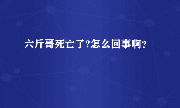 六斤哥死亡了?怎么回事啊？