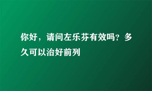 你好，请问左乐芬有效吗？多久可以治好前列