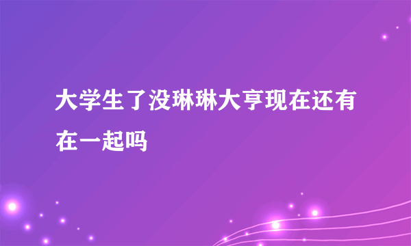 大学生了没琳琳大亨现在还有在一起吗