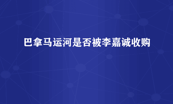 巴拿马运河是否被李嘉诚收购