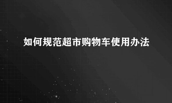 如何规范超市购物车使用办法