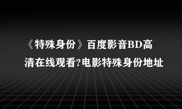 《特殊身份》百度影音BD高清在线观看?电影特殊身份地址