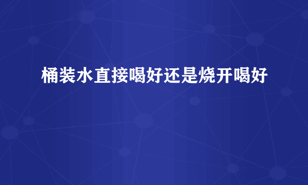 桶装水直接喝好还是烧开喝好