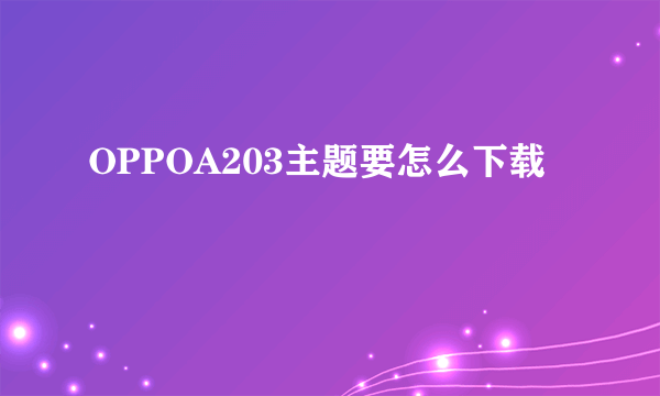 OPPOA203主题要怎么下载