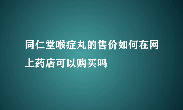 同仁堂喉症丸的售价如何在网上药店可以购买吗