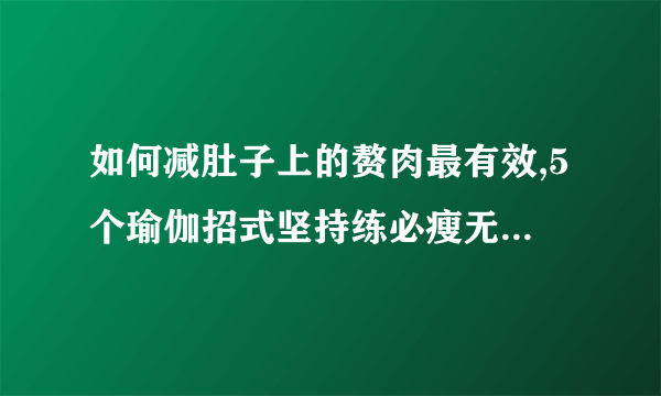 如何减肚子上的赘肉最有效,5个瑜伽招式坚持练必瘦无疑,5个动作速铲腹部脂肪