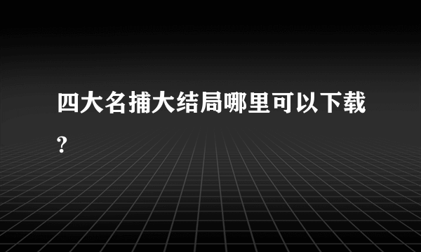 四大名捕大结局哪里可以下载?