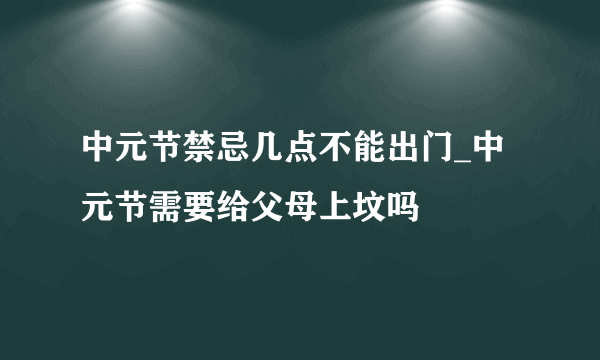 中元节禁忌几点不能出门_中元节需要给父母上坟吗