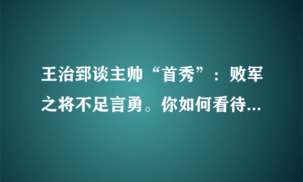 王治郅谈主帅“首秀”：败军之将不足言勇。你如何看待这番自我评价？